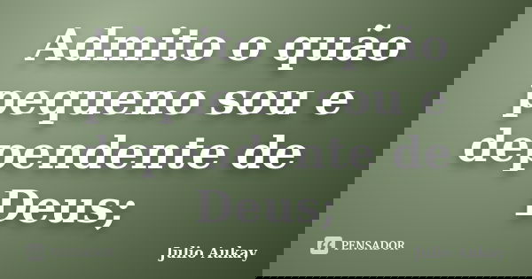 Admito o quão pequeno sou e dependente de Deus;... Frase de julio Aukay.