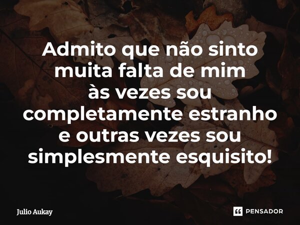 ⁠Admito que não sinto muita falta de mim às vezes sou completamente estranho e outras vezes sou simplesmente esquisito!... Frase de Julio Aukay.