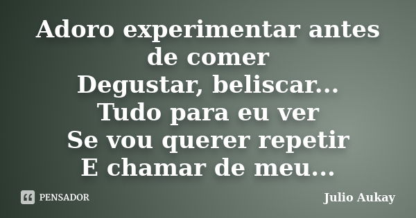 Adoro experimentar antes de comer Degustar, beliscar... Tudo para eu ver Se vou querer repetir E chamar de meu...... Frase de Julio Aukay.