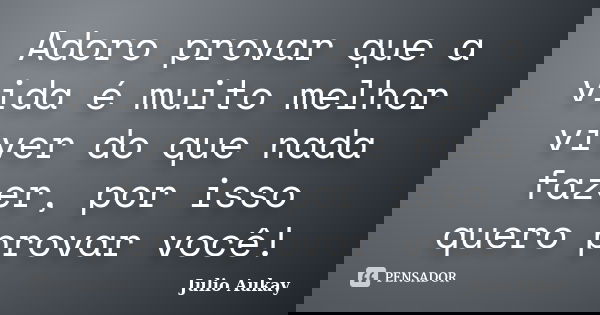 Adoro provar que a vida é muito melhor viver do que nada fazer, por isso quero provar você!... Frase de Julio Aukay.