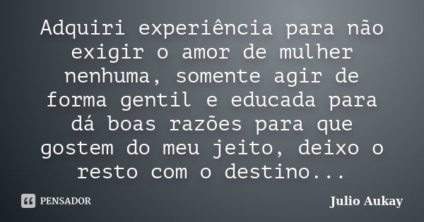 Adquiri experiência para não exigir o amor de mulher nenhuma, somente agir de forma gentil e educada para dá boas razões para que gostem do meu jeito, deixo o r... Frase de JULIO AUKAY.