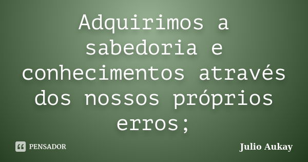 Adquirimos a sabedoria e conhecimentos através dos nossos próprios erros;... Frase de Julio Aukay.