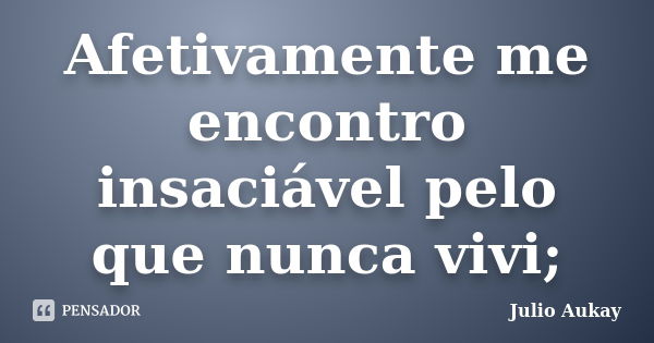 Afetivamente me encontro insaciável pelo que nunca vivi;... Frase de Julio Aukay.