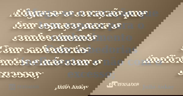 Afoga-se o coração que tem espaço para o conhecimento Com sabedorias ineficientes e não com o excesso;... Frase de Julio Aukay.