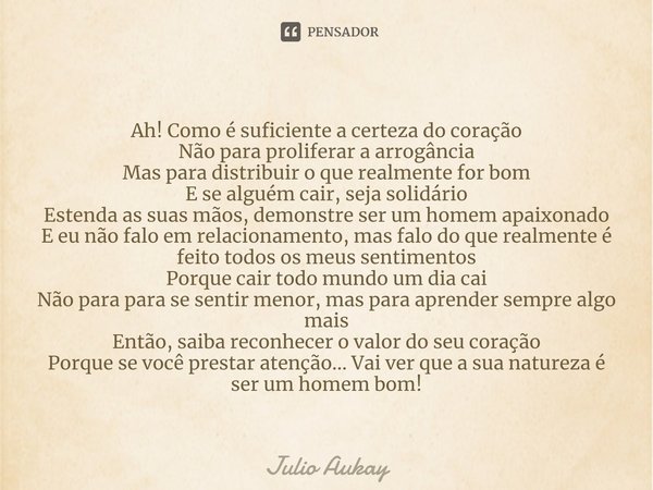 Ah! Como é suficiente a certeza do coração
Não para proliferar a arrogância
Mas para distribuir o que realmente for bom
E se alguém cair, seja solidário
Estend... Frase de Julio Aukay.