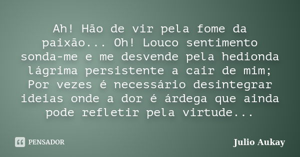 Ah! Hão de vir pela fome da paixão... Oh! Louco sentimento sonda-me e me desvende pela hedionda lágrima persistente a cair de mim; Por vezes é necessário desint... Frase de Julio Aukay.