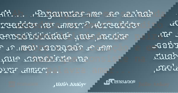 Ah... Perguntas-me se ainda acredito no amor? Acredito na sensibilidade que paira sobre o meu coração e em tudo que consiste na palavra amar...... Frase de Julio Aukay.