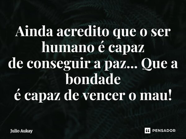 ⁠Ainda acredito que o ser humano é capaz de conseguir a paz... Que a bondade é capaz de vencer o mau!... Frase de Julio Aukay.