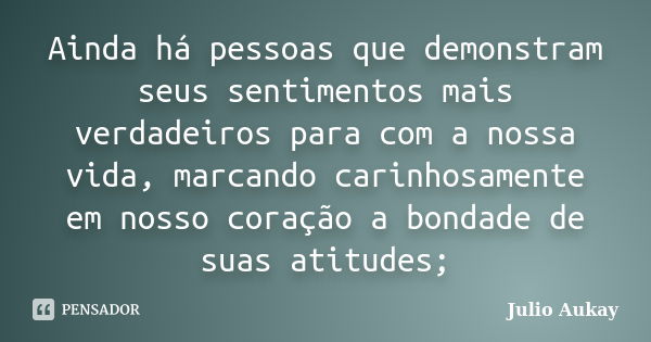 Ainda há pessoas que demonstram seus sentimentos mais verdadeiros para com a nossa vida, marcando carinhosamente em nosso coração a bondade de suas atitudes;... Frase de Julio Aukay.