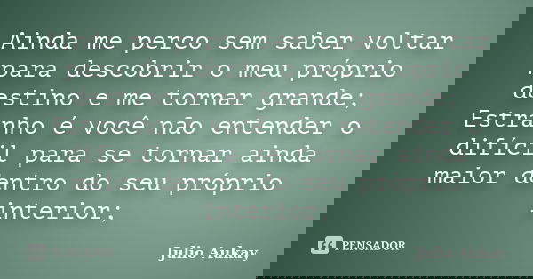 Ainda me perco sem saber voltar para descobrir o meu próprio destino e me tornar grande; Estranho é você não entender o difícil para se tornar ainda maior dentr... Frase de Julio Aukay.