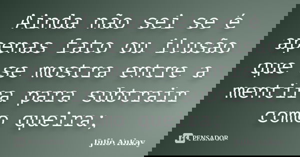 Ainda não sei se é apenas fato ou ilusão que se mostra entre a mentira para subtrair como queira;... Frase de Julio Aukay.