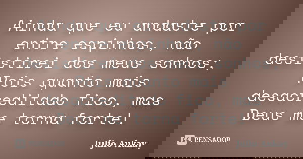 Ainda que eu andaste por entre espinhos, não desistirei dos meus sonhos; Pois quanto mais desacreditado fico, mas Deus me torna forte!... Frase de Julio Aukay.