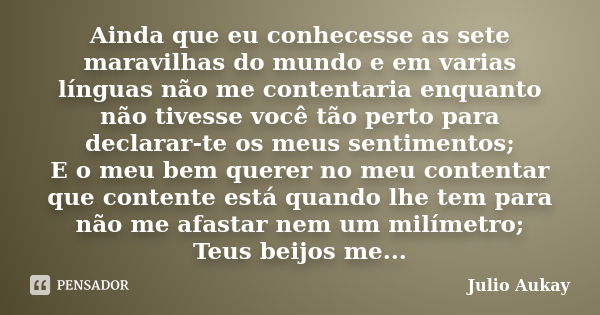 Ainda que eu conhecesse as sete maravilhas do mundo e em varias línguas não me contentaria enquanto não tivesse você tão perto para declarar-te os meus sentimen... Frase de Julio Aukay.