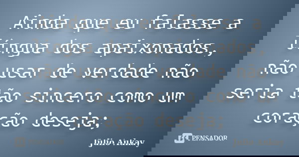 Ainda que eu falasse a língua dos apaixonados, não usar de verdade não seria tão sincero como um coração deseja;... Frase de Julio Aukay.