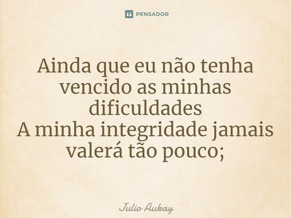 ⁠Ainda que eu não tenha vencido as minhas dificuldades A minha integridade jamais valerá tão pouco;... Frase de Julio Aukay.