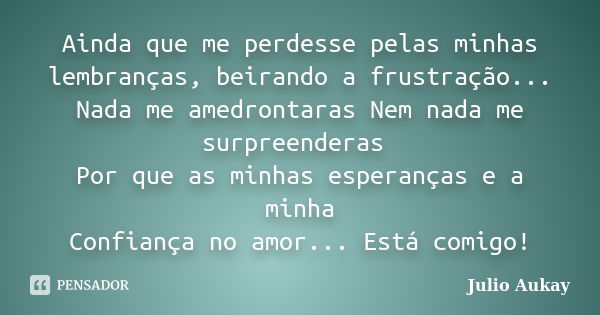 Ainda que me perdesse pelas minhas lembranças, beirando a frustração... Nada me amedrontaras Nem nada me surpreenderas Por que as minhas esperanças e a minha Co... Frase de Julio Aukay.