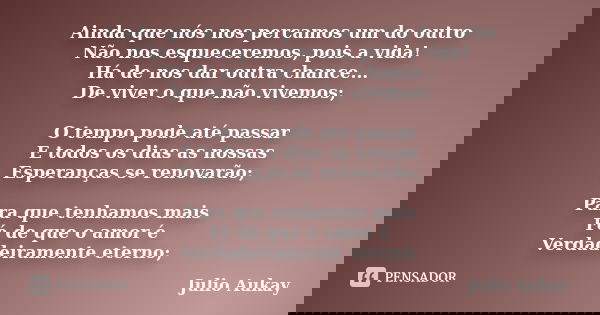 Ainda que nós nos percamos um do outro Não nos esqueceremos, pois a vida! Há de nos dar outra chance... De viver o que não vivemos; O tempo pode até passar E to... Frase de Julio Aukay.