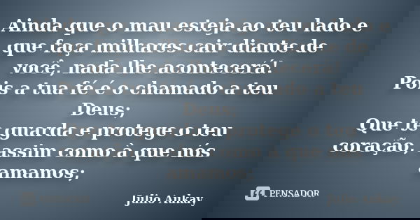 Ainda que o mau esteja ao teu lado e que faça milhares cair diante de você, nada lhe acontecerá! Pois a tua fé é o chamado a teu Deus; Que te guarda e protege o... Frase de julio Aukay.