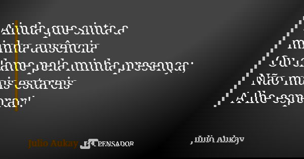 Ainda que sinta a minha ausência Ou clame pela minha presença; Não mais estareis A lhe esperar!... Frase de Julio Aukay.