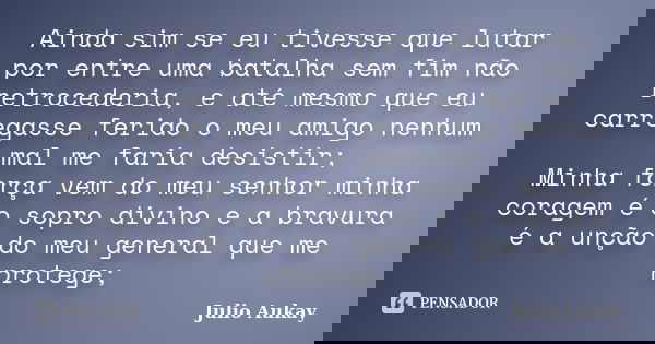 Ainda sim se eu tivesse que lutar por entre uma batalha sem fim não retrocederia, e até mesmo que eu carregasse ferido o meu amigo nenhum mal me faria desistir;... Frase de Julio Aukay.
