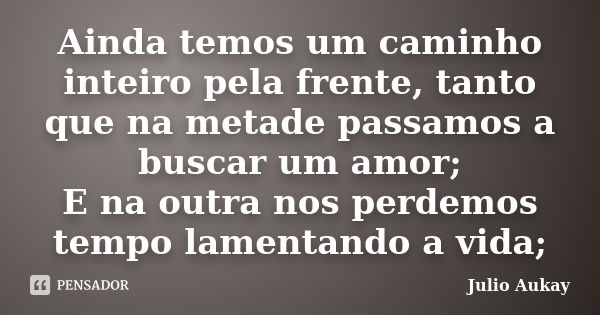 Ainda temos um caminho inteiro pela frente, tanto que na metade passamos a buscar um amor; E na outra nos perdemos tempo lamentando a vida;... Frase de julio Aukay.