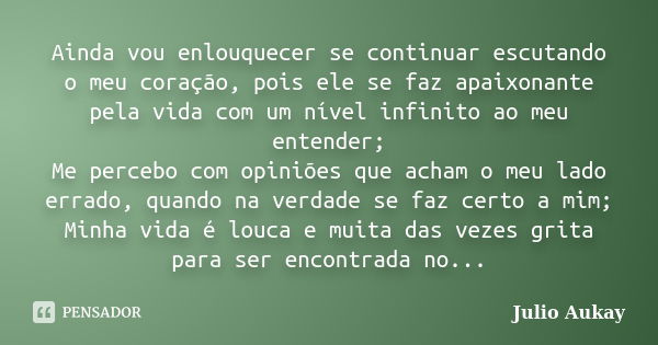 Ainda vou enlouquecer se continuar escutando o meu coração, pois ele se faz apaixonante pela vida com um nível infinito ao meu entender; Me percebo com opiniões... Frase de Julio Aukay.