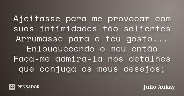 Ajeitasse para me provocar com suas intimidades tão salientes Arrumasse para o teu gosto... Enlouquecendo o meu então Faça-me admirá-la nos detalhes que conjuga... Frase de Julio Aukay.