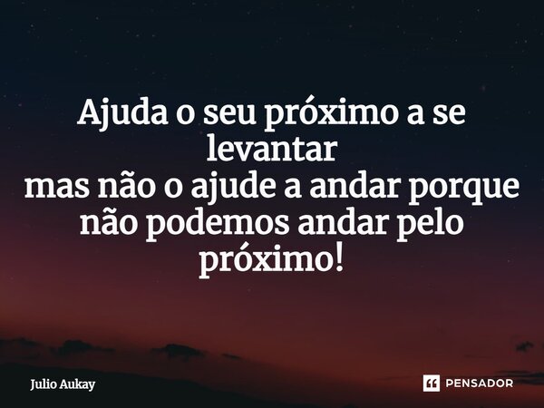 ⁠Ajuda o seu próximo a se levantar mas não o ajude a andar porque não podemos andar pelo próximo!... Frase de Julio Aukay.