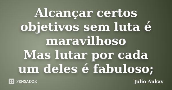 Alcançar certos objetivos sem luta é maravilhoso Mas lutar por cada um deles é fabuloso;... Frase de Julio Aukay.