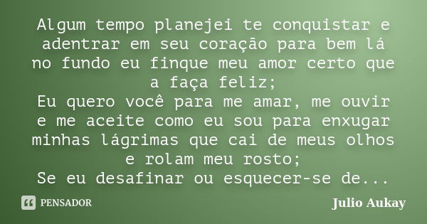 Algum tempo planejei te conquistar e adentrar em seu coração para bem lá no fundo eu finque meu amor certo que a faça feliz; Eu quero você para me amar, me ouvi... Frase de Julio Aukay.