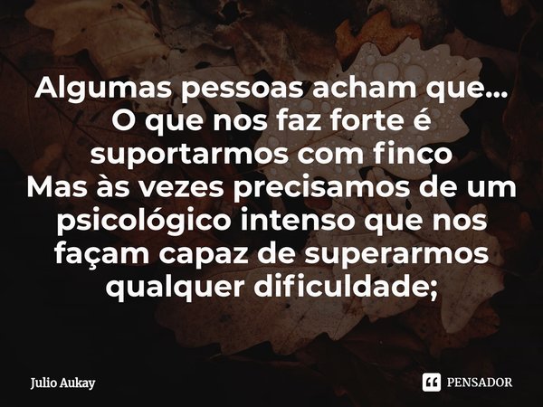 ⁠Algumas pessoas acham que... O que nos faz forte é suportarmos com finco
Mas às vezes precisamos de um psicológico intenso que nos façam capaz de superarmos qu... Frase de Julio Aukay.