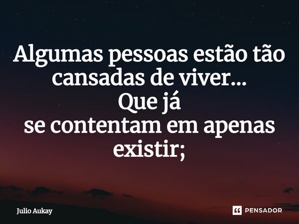 ⁠Algumas pessoas estão tão cansadas de viver... Que já se contentam em apenas existir;... Frase de Julio Aukay.