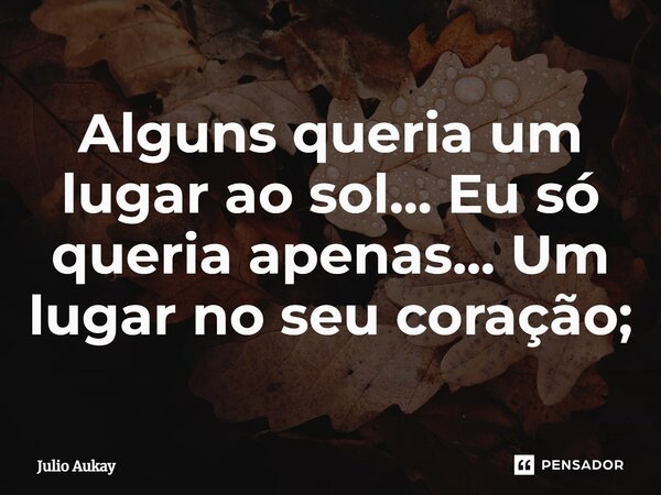 ⁠Alguns queria um lugar ao sol... Eu só queria apenas... Um lugar no seu coração;... Frase de Julio Aukay.