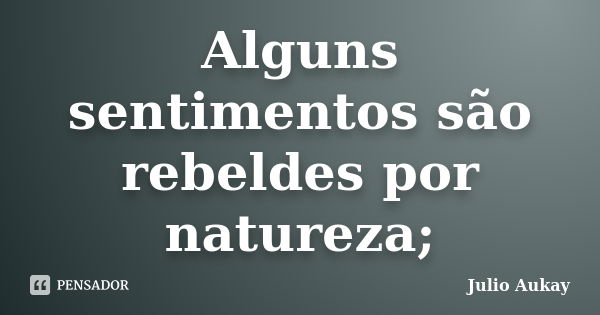 Alguns sentimentos são rebeldes por natureza;... Frase de Julio Aukay.