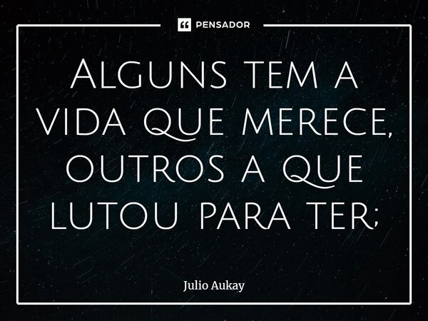 ⁠Alguns tem a vida que merece, outros a que lutou para ter;... Frase de Julio Aukay.
