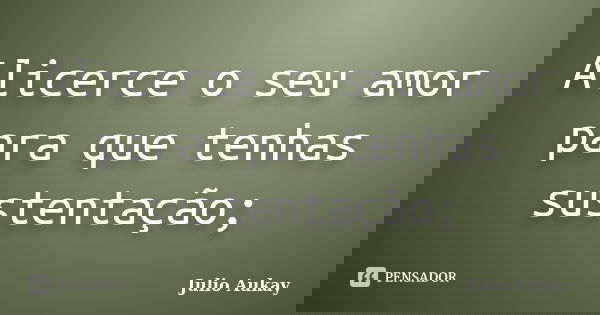 Alicerce o seu amor para que tenhas sustentação;... Frase de Julio Aukay.