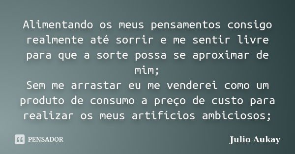 Alimentando os meus pensamentos consigo realmente até sorrir e me sentir livre para que a sorte possa se aproximar de mim; Sem me arrastar eu me venderei como u... Frase de Julio Aukay.