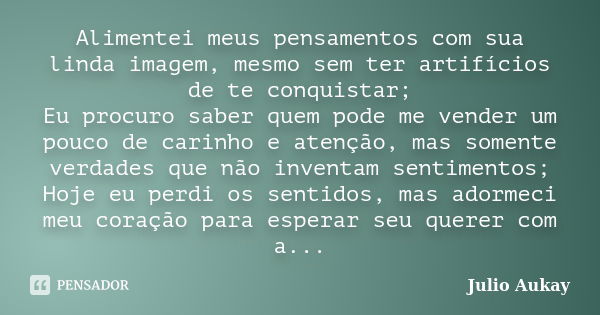 Alimentei meus pensamentos com sua linda imagem, mesmo sem ter artifícios de te conquistar; Eu procuro saber quem pode me vender um pouco de carinho e atenção, ... Frase de Julio Aukay.