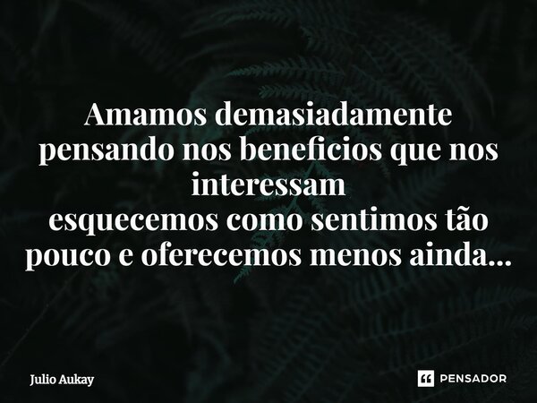 ⁠Amamos demasiadamente pensando nos beneficios que nos interessam esquecemos como sentimos tão pouco e oferecemos menos ainda...... Frase de Julio Aukay.