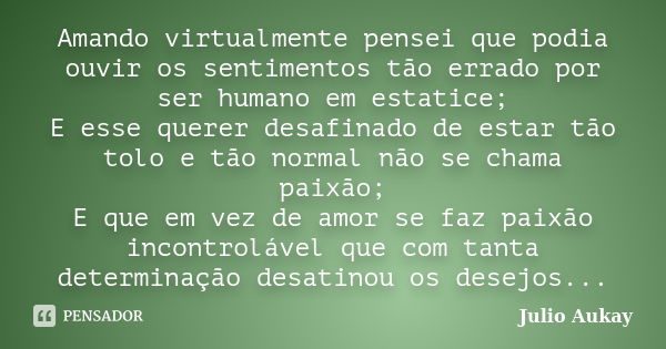 Amando virtualmente pensei que podia ouvir os sentimentos tão errado por ser humano em estatice; E esse querer desafinado de estar tão tolo e tão normal não se ... Frase de Julio Aukay.