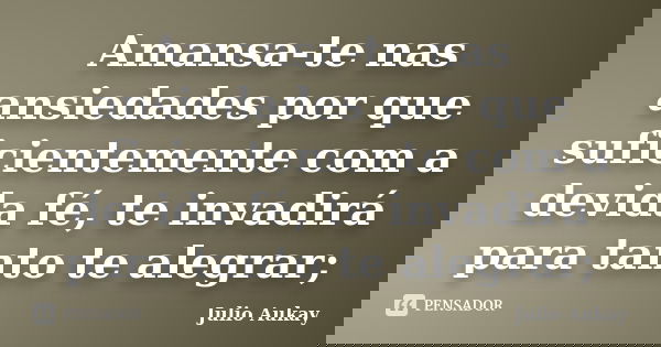 Amansa-te nas ansiedades por que suficientemente com a devida fé, te invadirá para tanto te alegrar;... Frase de Julio Aukay.