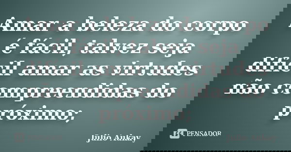 Amar a beleza do corpo é fácil, talvez seja difícil amar as virtudes não compreendidas do próximo;... Frase de julio Aukay.