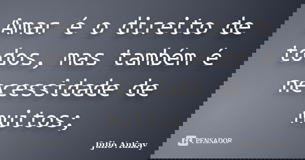 Amar é o direito de todos, mas também é necessidade de muitos;... Frase de Julio Aukay.