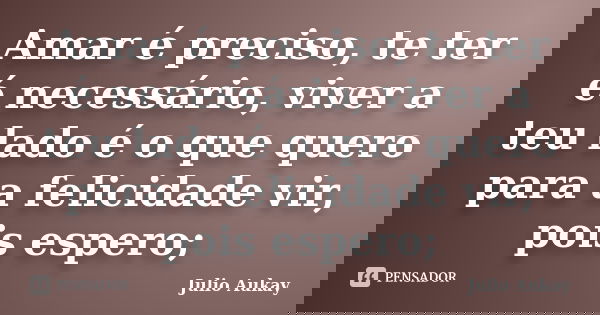 Amar é preciso, te ter é necessário, viver a teu lado é o que quero para a felicidade vir, pois espero;... Frase de Julio Aukay.