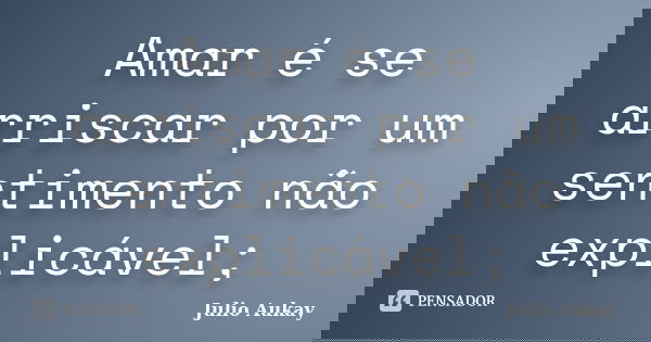 Amar é se arriscar por um sentimento não explicável;... Frase de Julio Aukay.