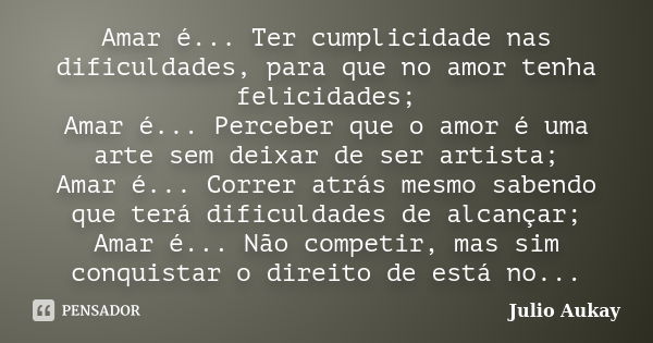 Amar é... Ter cumplicidade nas dificuldades, para que no amor tenha felicidades; Amar é... Perceber que o amor é uma arte sem deixar de ser artista; Amar é... C... Frase de Julio Aukay.