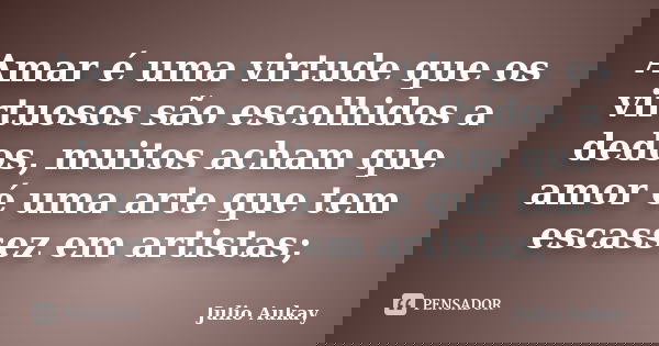 Amar é uma virtude que os virtuosos são escolhidos a dedos, muitos acham que amor é uma arte que tem escassez em artistas;... Frase de Julio Aukay.