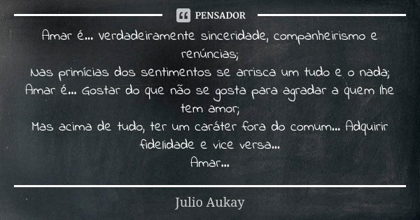 Amar é... Verdadeiramente sinceridade, companheirismo e renúncias; Nas primícias dos sentimentos se arrisca um tudo e o nada; Amar é... Gostar do que não se gos... Frase de Julio Aukay.