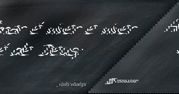 Amar é viver e viver é de Deus;... Frase de Julio Aukay.