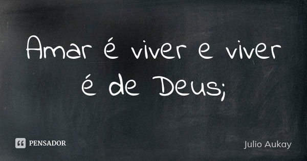 Amar é viver e viver é de Deus;... Frase de Julio Aukay.